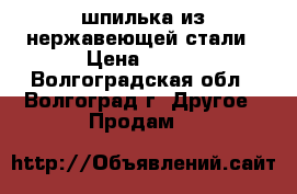 шпилька из нержавеющей стали › Цена ­ 100 - Волгоградская обл., Волгоград г. Другое » Продам   